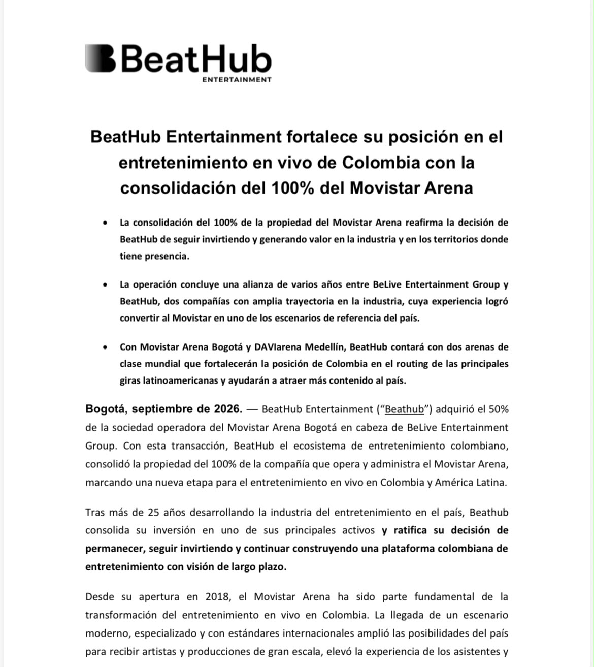 El Movistar Arena de Bogotá tiene nuevo dueño. BeatHub Entertainment concretó la compra del 50 % de las acciones que permanecían en manos del grupo chileno BeLive Entertainment Group y, con esta operación, pasó a controlar el 100 % de la sociedad encargada de operar uno de los principales escenarios de eventos de la capital.  Con la adquisición, BeatHub Entertainment consolida la propiedad total del Movistar Arena de Bogotá y pone fin a la alianza accionaria que mantuvo durante varios años con BeLive. La compañía aseguró que la nueva estructura le permitirá profundizar sus inversiones y fortalecer su operación dentro de la industria del entretenimiento en Colombia.  “La operación concluye una alianza de varios años entre BeLive Entertainment Group y BeatHub, dos compañías con amplia trayectoria en la industria, cuya experiencia logró convertir al Movistar en uno de los escenarios de referencia del país”, explicó la compañía en un comunicado.  El movimiento también deja a BeatHub con el control de dos grandes escenarios: el Movistar Arena en Bogotá y el DAVIarena en Medellín. La empresa busca aprovechar ambos recintos para atraer más espectáculos y facilitar la llegada al país de grandes giras que recorren Latinoamérica.  ¿Quién es el nuevo dueño del Movistar Arena de Bogotá?  BeatHub Entertainment adquirió el 50 % de la sociedad operadora del Movistar Arena que estaba en manos de BeLive Entertainment Group. Como la compañía ya tenía la participación restante, la transacción le permitió consolidar el 100 % de la propiedad.  La operación representa un cambio en la composición accionaria de Colombiana de Escenarios, sociedad que opera el Movistar Arena mediante una concesión con el Instituto Distrital de Recreación y Deporte (IDRD).  El proceso había comenzado meses atrás. En junio de 2026, BeatHub radicó ante la Superintendencia de Industria y Comercio (SIC) una solicitud para convertirse en el único accionista de Colombiana de Escenarios.  La compañía sostuvo entonces que se trataba de una reconfiguración accionaria debido a que ya ejercía el control sobre la sociedad. Según su posición, el cambio no modificaría las condiciones de competencia dentro del mercado del entretenimiento.  Ahora, con la compra del porcentaje que pertenecía a BeLive Entertainment Group, BeatHub confirmó que tendrá el control completo de la sociedad operadora.  Eduardo Olea, CEO de BeatHub, señaló que la adquisición hace parte de la apuesta de la compañía por continuar desarrollando sus negocios en Colombia. “Llevamos 26 años construyendo este ecosistema y desarrollando la industria del entretenimiento en Colombia. Creemos en el país y en el potencial que tiene esta industria. Consolidar el 100 % de la propiedad del Movistar Arena refleja esa convicción y nuestra decisión de permanecer, seguir invirtiendo y continuar construyendo en Colombia con una visión de largo plazo”, afirmó Eduardo Olea, CEO de BeatHub.  ¿Qué pasará con el Movistar Arena tras la compra de BeatHub?  La compañía aseguró que tener el 100 % de la propiedad le permitirá profundizar las inversiones que realiza en el Movistar Arena de Bogotá y avanzar en nuevos proyectos para el escenario.  Uno de los objetivos será mejorar la experiencia de quienes asisten a conciertos y otros espectáculos. BeatHub también plantea ampliar las posibilidades disponibles para artistas y promotores que utilizan el recinto.  Otro frente estará dirigido a las marcas. La empresa busca desarrollar nuevos espacios que les permitan relacionarse con sus audiencias durante los diferentes eventos realizados en el escenario.  El Movistar Arena ha recibido a 5,5 millones de personas y a más de 400 artistas, según las cifras incluidas en el comunicado de la compañía. Solo durante 2026 están programados 160 eventos en el recinto.  La estrategia de BeatHub también incluye al DAVIarena de Medellín, anteriormente conocido como Arena Primavera. La compañía considera que controlar ambos escenarios fortalecerá su capacidad para recibir grandes espectáculos.  Según explicó BeatHub, los dos recintos le permitirán contar con arenas de clase mundial para fortalecer la posición de Colombia dentro de las rutas de las principales giras latinoamericanas y atraer más contenido al país.  ¿Qué es BeatHub Entertainment y qué empresas tiene?  BeatHub Entertainment es un ecosistema creado por los fundadores de Tuboleta con el objetivo de integrar diferentes áreas de la industria del entretenimiento dentro de una misma operación.  Su actividad abarca desde la comercialización de boletería hasta la producción de espectáculos y la operación de escenarios. La compra del porcentaje restante del Movistar Arena amplía ahora el control de la compañía sobre uno de sus principales activos.  Dentro del grupo se encuentran compañías y marcas como Movistar Arena, Thunder Production, Venues Snacks, Breakfast Live y DAVIarena, este último ubicado en Antioquia.  Las empresas que forman parte de BeatHub producen en conjunto más de 200 eventos al año. Dentro de esa operación también se encuentran cuatro festivales de gran formato que superan los 30 mil asistentes cada uno.  En total, las compañías del ecosistema han atendido a más de un millón de personas y generan cerca de 350 empleos directos, según las cifras entregadas.  Con el Movistar Arena de Bogotá y el DAVIarena de Medellín, BeatHub busca consolidar una operación que abarque diferentes etapas de la realización de grandes eventos, desde su producción hasta los escenarios donde se presentan.  ¿Movistar Arena cambiará de nombre tras tener nuevo dueño?  La nueva estructura accionaria podría no ser el único cambio alrededor del Movistar Arena. El nombre comercial del escenario también podría modificarse en medio de la salida de Movistar del mercado colombiano.  Según informó Valora Analitik, citando fuentes cercanas al proceso, otra compañía de telecomunicaciones estaría interesada en quedarse con uno de los espacios publicitarios más visibles del recinto: su nombre.  La empresa interesada sería Tigo. De concretarse un acuerdo, el escenario podría dejar de llamarse Movistar Arena y adoptar una nueva denominación comercial.  Una de las posibilidades mencionadas es que el recinto pase a llamarse Tigo Arena. Sin embargo, con la información suministrada no se confirma que el cambio ya haya sido acordado.  El nombre Movistar Arena se utiliza desde 2018. Por ahora, la operación confirmada corresponde al cambio en la propiedad de la sociedad operadora, que quedó completamente en manos de BeatHub Entertainment.  De esta manera, mientras BeatHub inicia una nueva etapa como propietario del 100 % de la operación, queda pendiente definir si el escenario conservará su actual identidad comercial o adoptará un nuevo nombre.